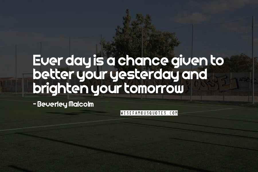 Beverley Malcolm Quotes: Ever day is a chance given to better your yesterday and brighten your tomorrow