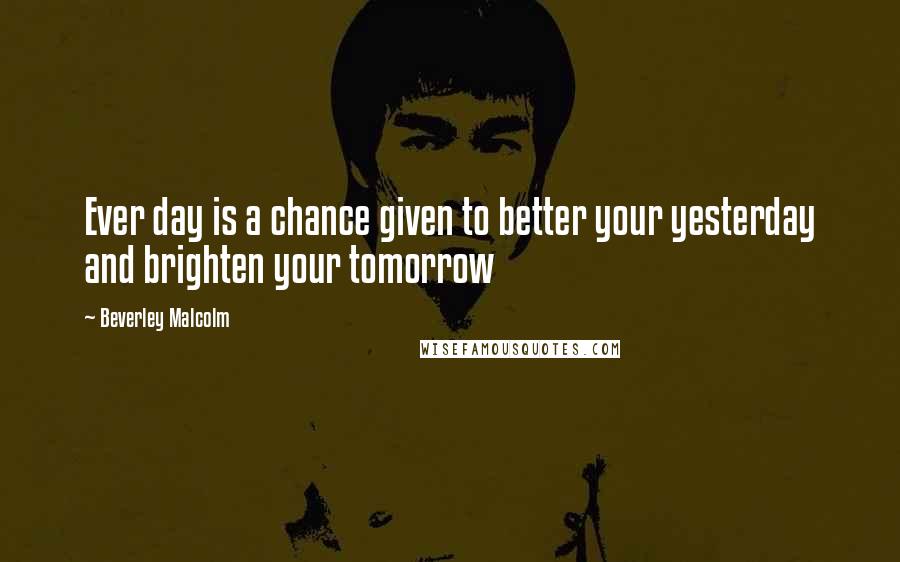 Beverley Malcolm Quotes: Ever day is a chance given to better your yesterday and brighten your tomorrow