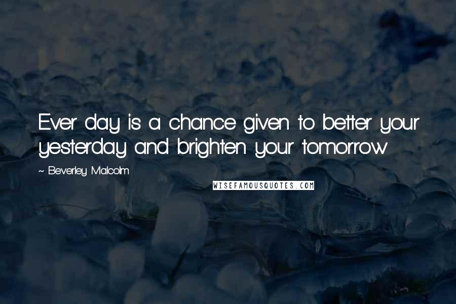 Beverley Malcolm Quotes: Ever day is a chance given to better your yesterday and brighten your tomorrow