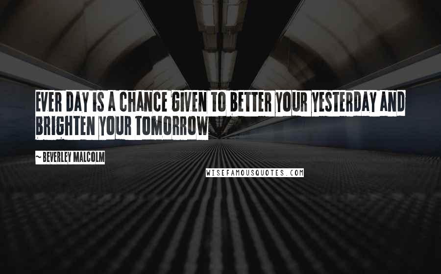 Beverley Malcolm Quotes: Ever day is a chance given to better your yesterday and brighten your tomorrow