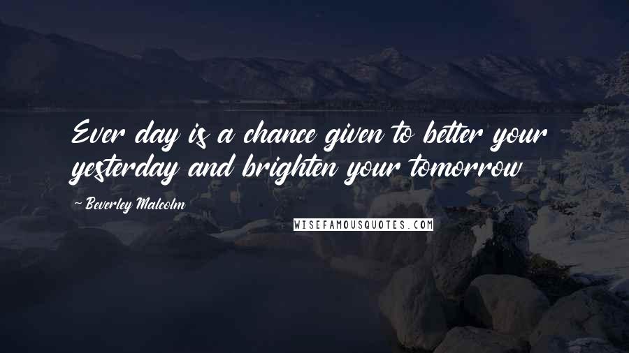 Beverley Malcolm Quotes: Ever day is a chance given to better your yesterday and brighten your tomorrow