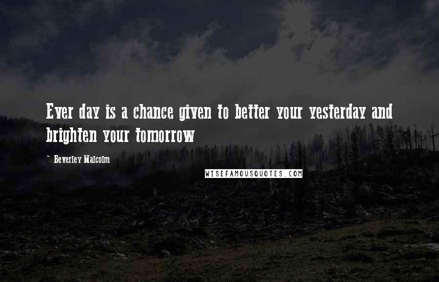 Beverley Malcolm Quotes: Ever day is a chance given to better your yesterday and brighten your tomorrow