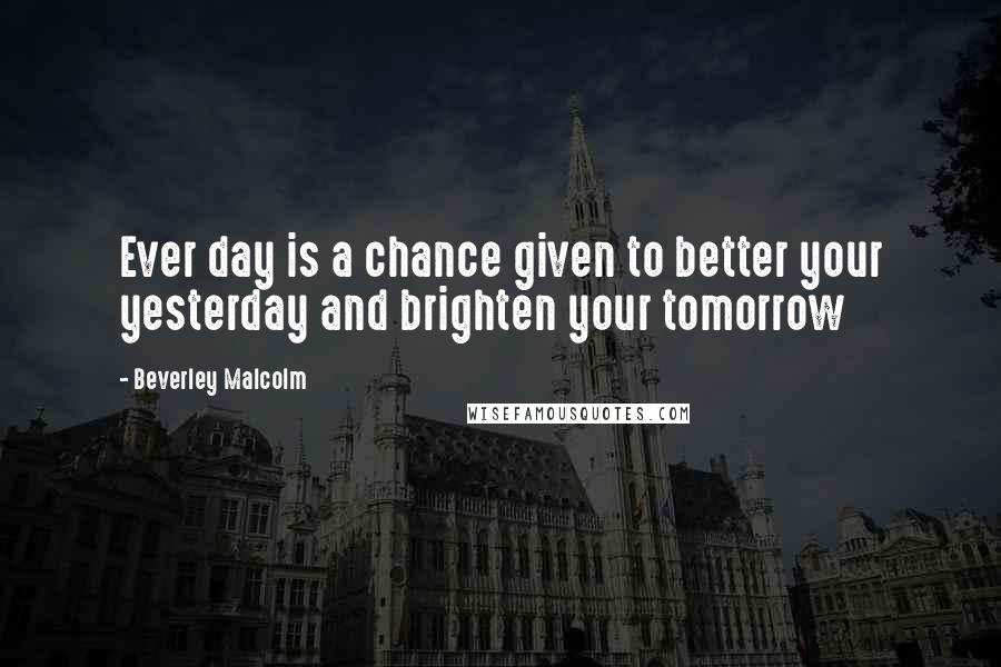 Beverley Malcolm Quotes: Ever day is a chance given to better your yesterday and brighten your tomorrow