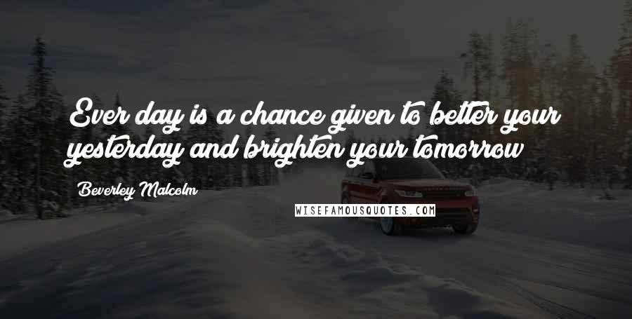 Beverley Malcolm Quotes: Ever day is a chance given to better your yesterday and brighten your tomorrow