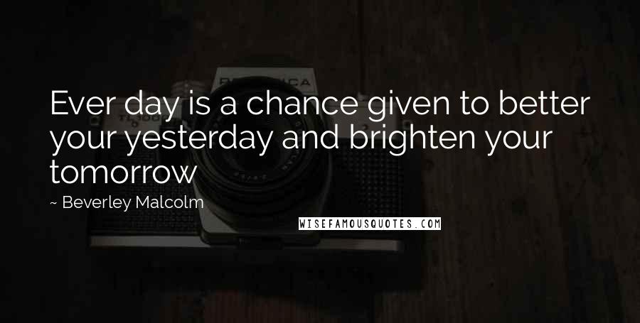 Beverley Malcolm Quotes: Ever day is a chance given to better your yesterday and brighten your tomorrow