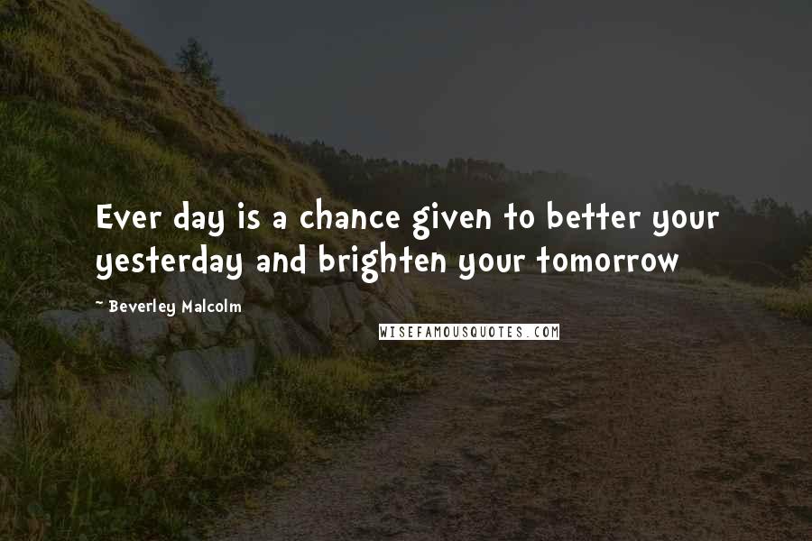 Beverley Malcolm Quotes: Ever day is a chance given to better your yesterday and brighten your tomorrow