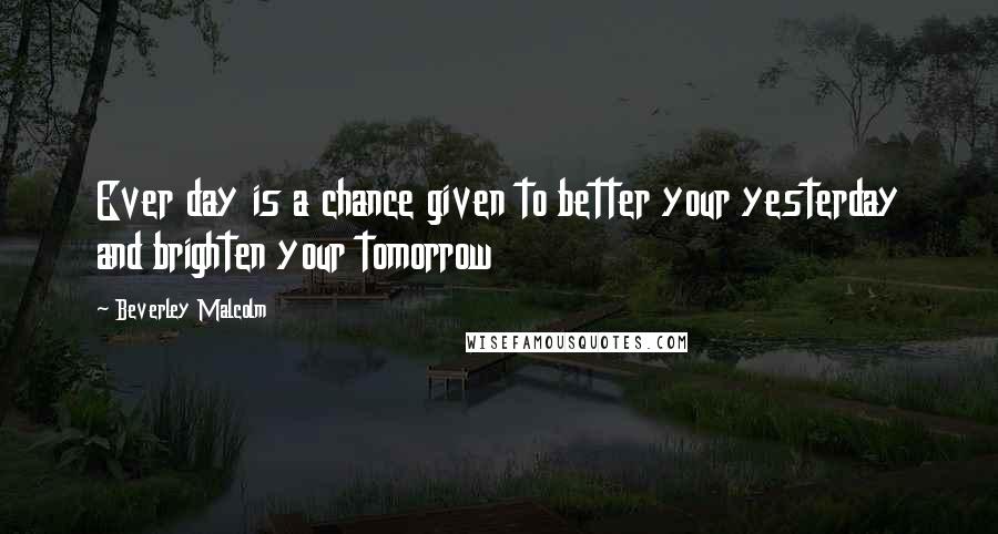 Beverley Malcolm Quotes: Ever day is a chance given to better your yesterday and brighten your tomorrow