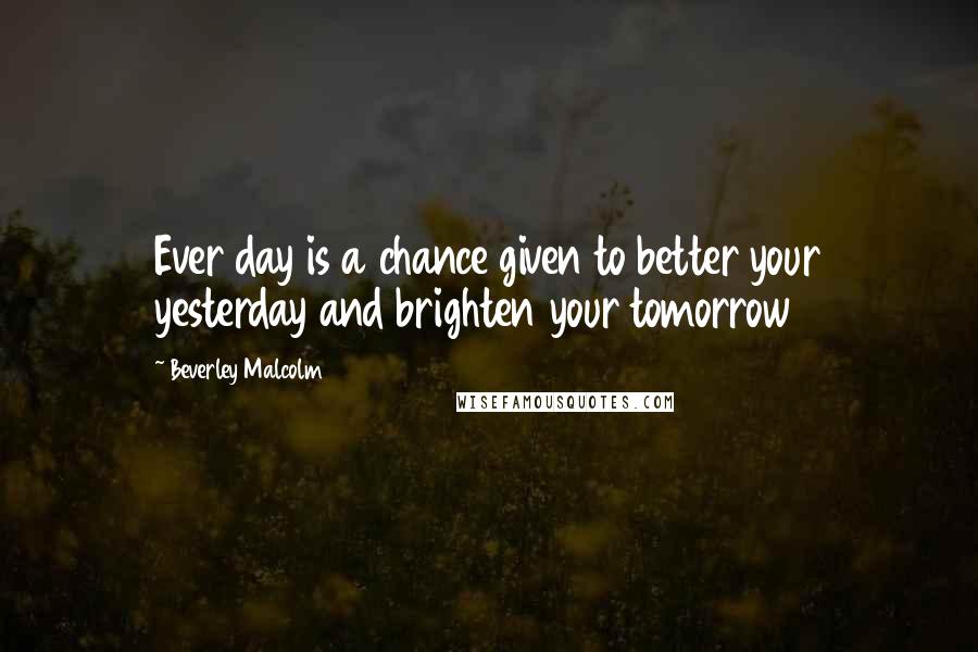 Beverley Malcolm Quotes: Ever day is a chance given to better your yesterday and brighten your tomorrow