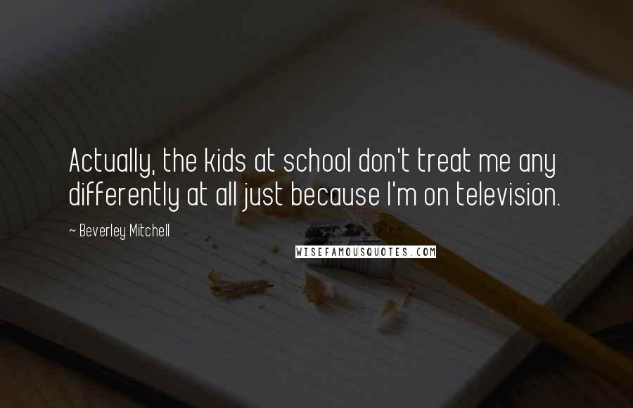 Beverley Mitchell Quotes: Actually, the kids at school don't treat me any differently at all just because I'm on television.