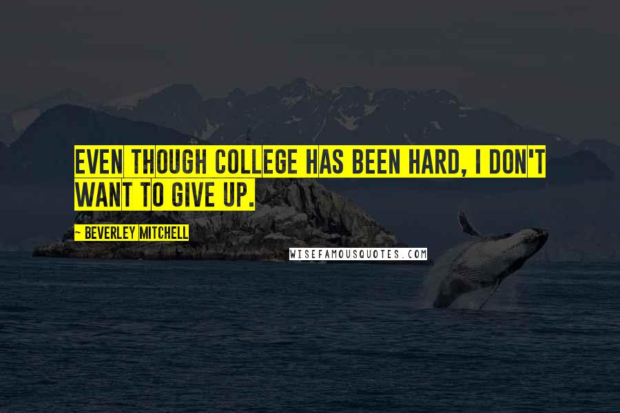 Beverley Mitchell Quotes: Even though college has been hard, I don't want to give up.