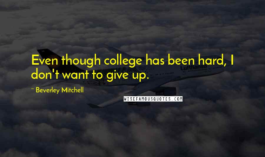 Beverley Mitchell Quotes: Even though college has been hard, I don't want to give up.