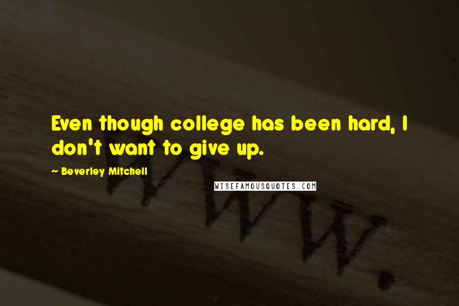 Beverley Mitchell Quotes: Even though college has been hard, I don't want to give up.