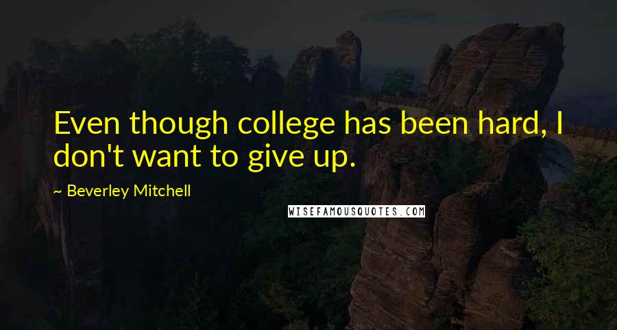 Beverley Mitchell Quotes: Even though college has been hard, I don't want to give up.