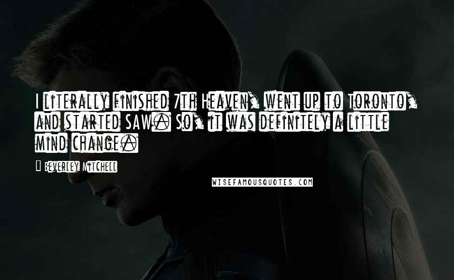 Beverley Mitchell Quotes: I literally finished 7th Heaven, went up to Toronto, and started SAW. So, it was definitely a little mind change.