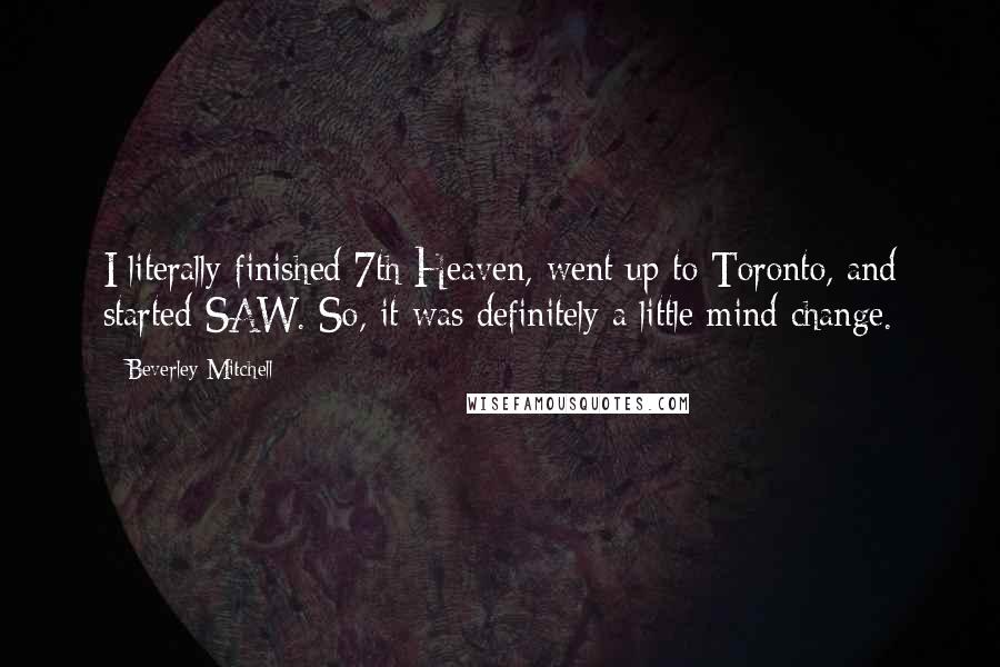 Beverley Mitchell Quotes: I literally finished 7th Heaven, went up to Toronto, and started SAW. So, it was definitely a little mind change.