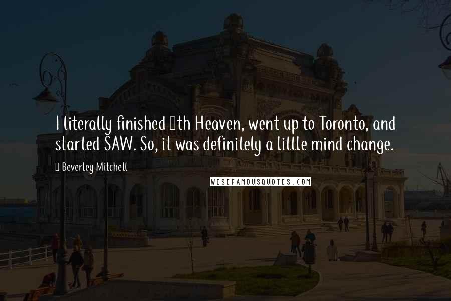 Beverley Mitchell Quotes: I literally finished 7th Heaven, went up to Toronto, and started SAW. So, it was definitely a little mind change.