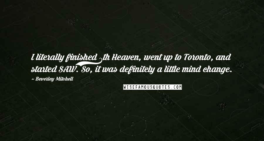 Beverley Mitchell Quotes: I literally finished 7th Heaven, went up to Toronto, and started SAW. So, it was definitely a little mind change.