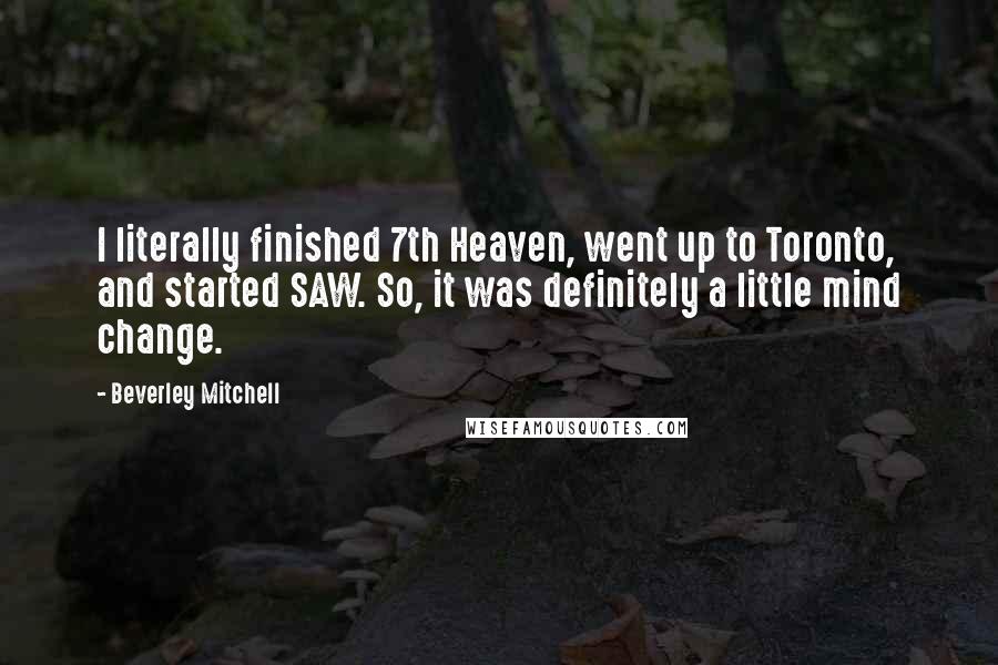 Beverley Mitchell Quotes: I literally finished 7th Heaven, went up to Toronto, and started SAW. So, it was definitely a little mind change.