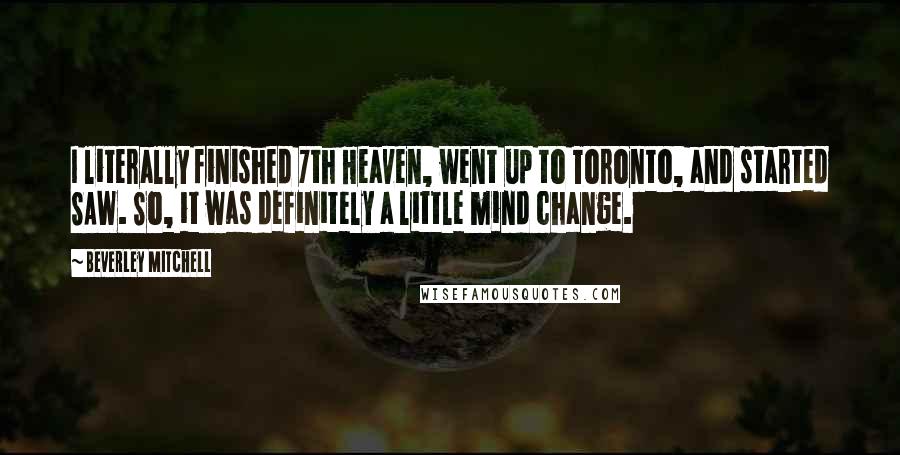 Beverley Mitchell Quotes: I literally finished 7th Heaven, went up to Toronto, and started SAW. So, it was definitely a little mind change.