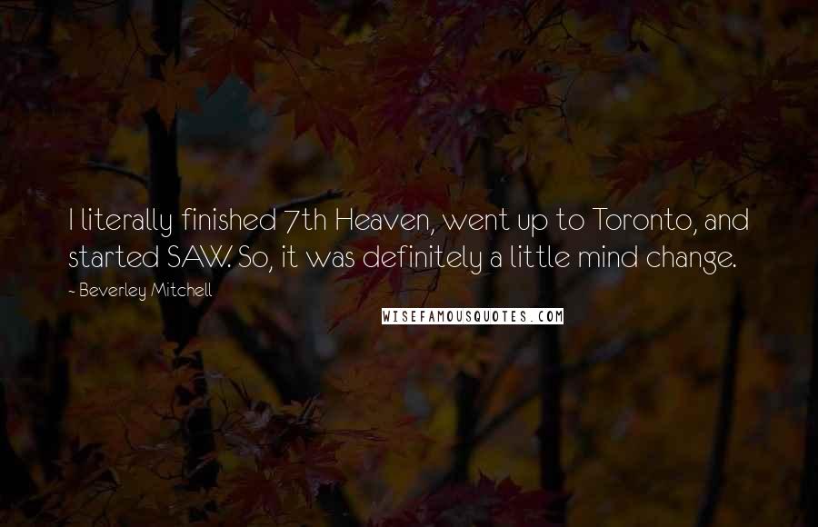 Beverley Mitchell Quotes: I literally finished 7th Heaven, went up to Toronto, and started SAW. So, it was definitely a little mind change.