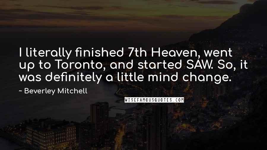 Beverley Mitchell Quotes: I literally finished 7th Heaven, went up to Toronto, and started SAW. So, it was definitely a little mind change.