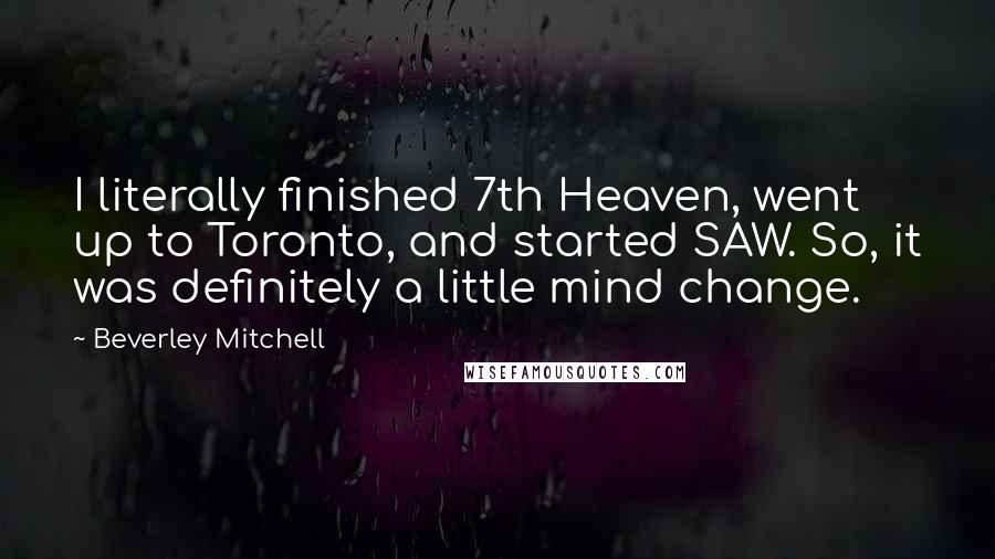 Beverley Mitchell Quotes: I literally finished 7th Heaven, went up to Toronto, and started SAW. So, it was definitely a little mind change.