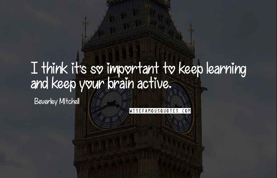 Beverley Mitchell Quotes: I think it's so important to keep learning and keep your brain active.