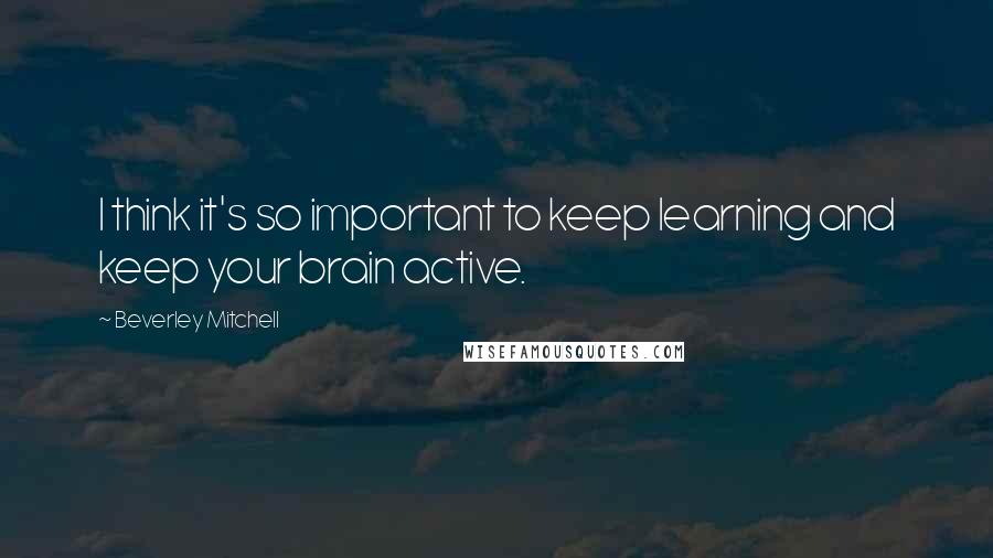 Beverley Mitchell Quotes: I think it's so important to keep learning and keep your brain active.