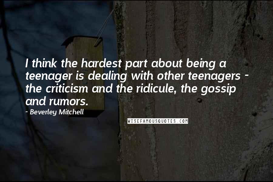 Beverley Mitchell Quotes: I think the hardest part about being a teenager is dealing with other teenagers - the criticism and the ridicule, the gossip and rumors.