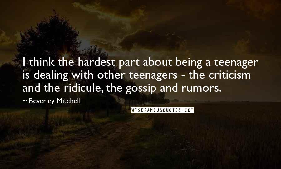 Beverley Mitchell Quotes: I think the hardest part about being a teenager is dealing with other teenagers - the criticism and the ridicule, the gossip and rumors.