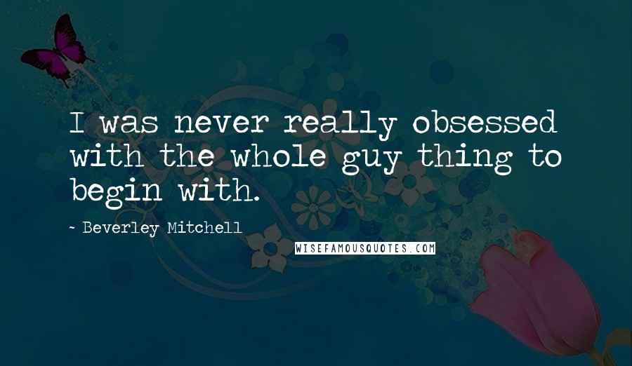 Beverley Mitchell Quotes: I was never really obsessed with the whole guy thing to begin with.