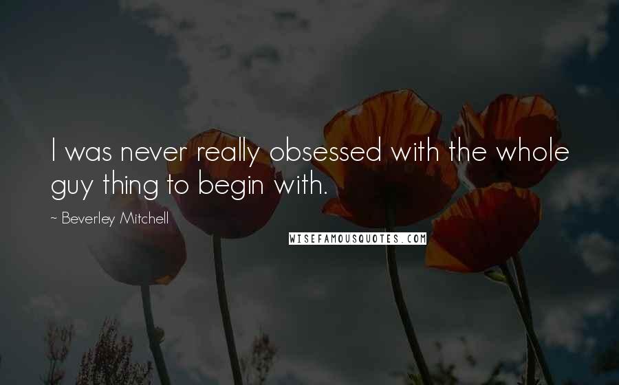 Beverley Mitchell Quotes: I was never really obsessed with the whole guy thing to begin with.