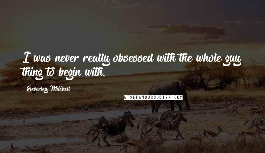 Beverley Mitchell Quotes: I was never really obsessed with the whole guy thing to begin with.