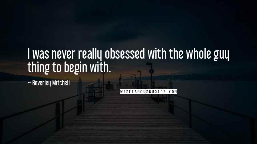 Beverley Mitchell Quotes: I was never really obsessed with the whole guy thing to begin with.