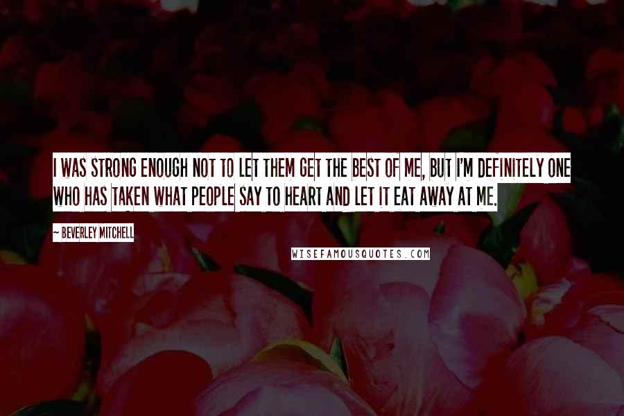 Beverley Mitchell Quotes: I was strong enough not to let them get the best of me, but I'm definitely one who has taken what people say to heart and let it eat away at me.