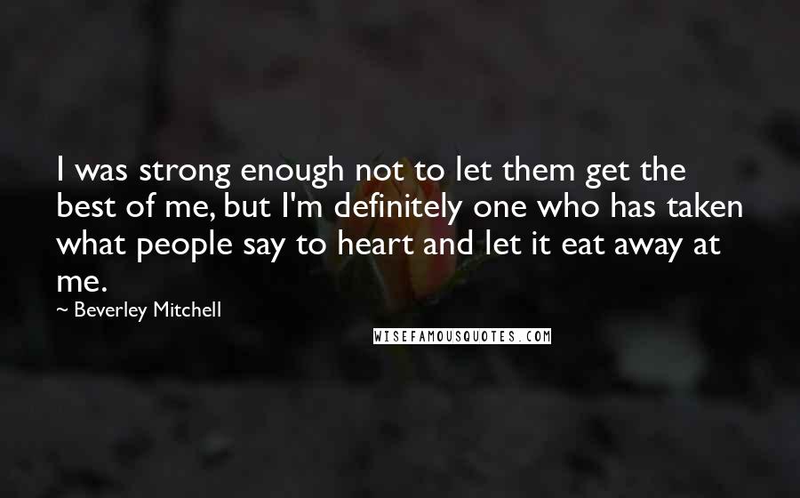 Beverley Mitchell Quotes: I was strong enough not to let them get the best of me, but I'm definitely one who has taken what people say to heart and let it eat away at me.