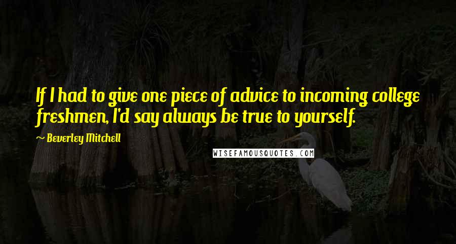 Beverley Mitchell Quotes: If I had to give one piece of advice to incoming college freshmen, I'd say always be true to yourself.