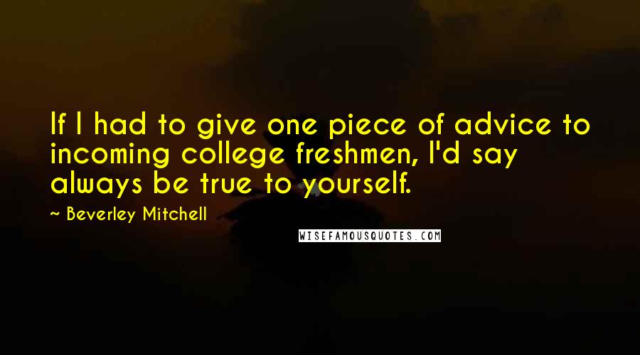 Beverley Mitchell Quotes: If I had to give one piece of advice to incoming college freshmen, I'd say always be true to yourself.