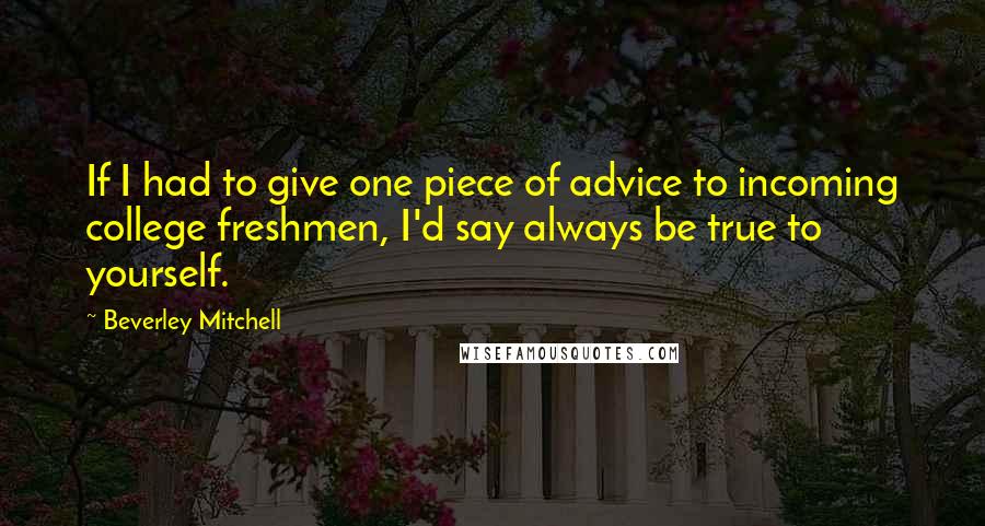 Beverley Mitchell Quotes: If I had to give one piece of advice to incoming college freshmen, I'd say always be true to yourself.