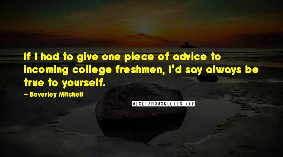 Beverley Mitchell Quotes: If I had to give one piece of advice to incoming college freshmen, I'd say always be true to yourself.