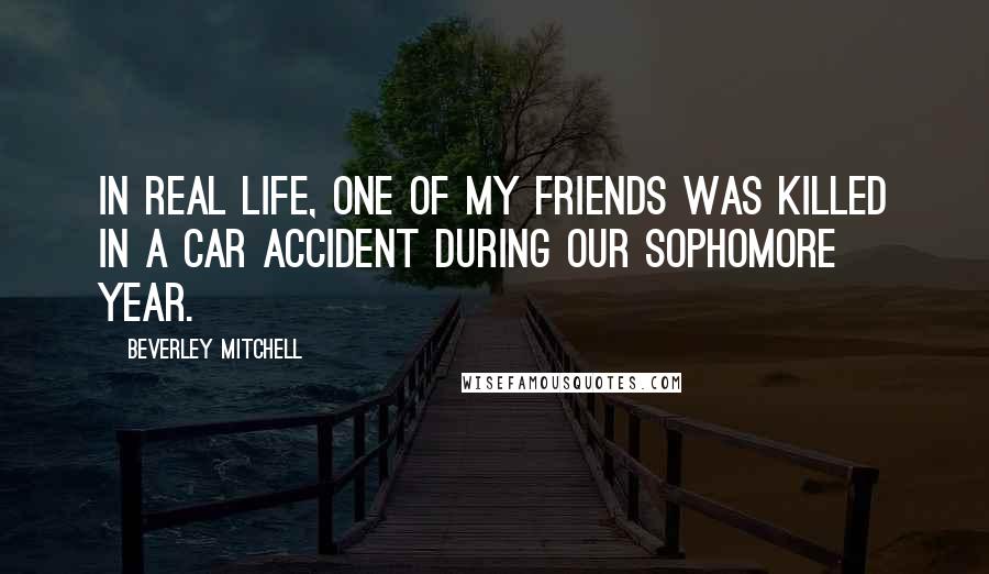 Beverley Mitchell Quotes: In real life, one of my friends was killed in a car accident during our sophomore year.