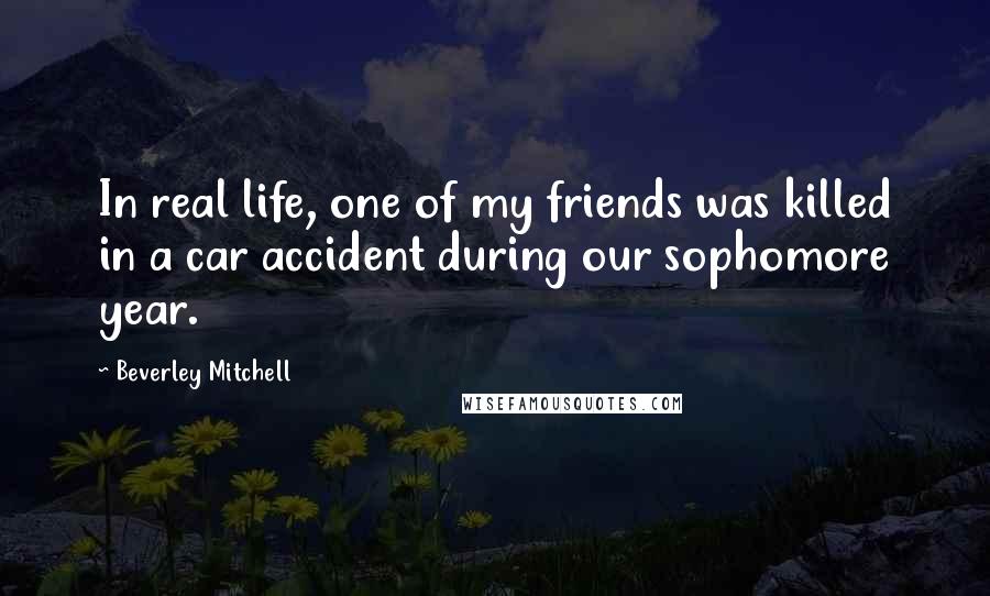 Beverley Mitchell Quotes: In real life, one of my friends was killed in a car accident during our sophomore year.
