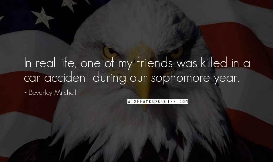 Beverley Mitchell Quotes: In real life, one of my friends was killed in a car accident during our sophomore year.