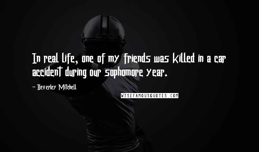 Beverley Mitchell Quotes: In real life, one of my friends was killed in a car accident during our sophomore year.