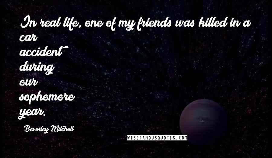 Beverley Mitchell Quotes: In real life, one of my friends was killed in a car accident during our sophomore year.