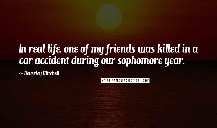 Beverley Mitchell Quotes: In real life, one of my friends was killed in a car accident during our sophomore year.