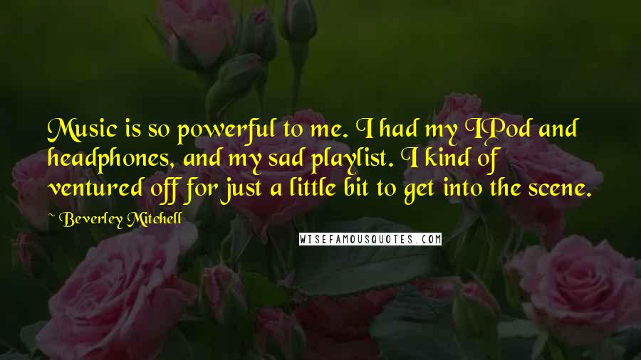 Beverley Mitchell Quotes: Music is so powerful to me. I had my IPod and headphones, and my sad playlist. I kind of ventured off for just a little bit to get into the scene.