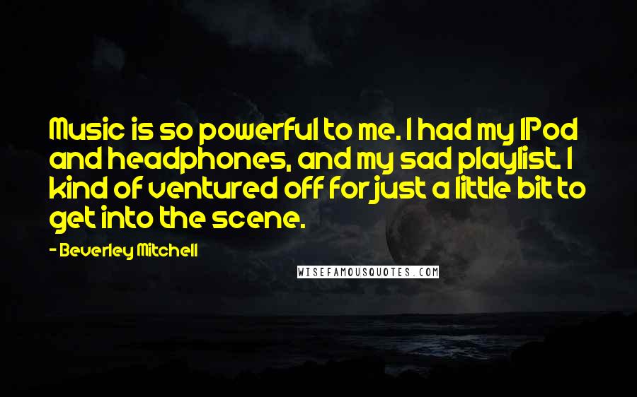 Beverley Mitchell Quotes: Music is so powerful to me. I had my IPod and headphones, and my sad playlist. I kind of ventured off for just a little bit to get into the scene.