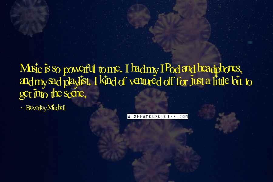 Beverley Mitchell Quotes: Music is so powerful to me. I had my IPod and headphones, and my sad playlist. I kind of ventured off for just a little bit to get into the scene.