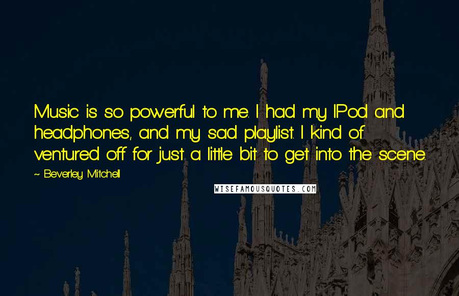 Beverley Mitchell Quotes: Music is so powerful to me. I had my IPod and headphones, and my sad playlist. I kind of ventured off for just a little bit to get into the scene.